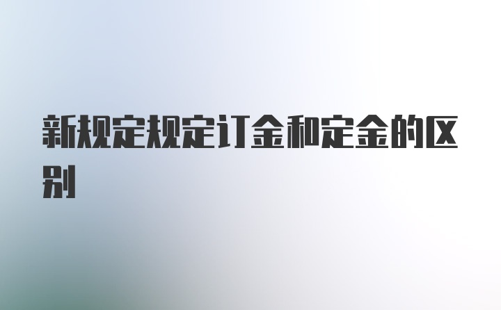 新规定规定订金和定金的区别