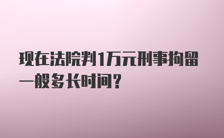 现在法院判1万元刑事拘留一般多长时间？