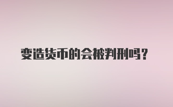 变造货币的会被判刑吗？