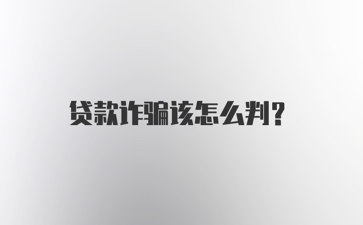 贷款诈骗该怎么判？