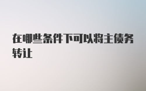 在哪些条件下可以将主债务转让