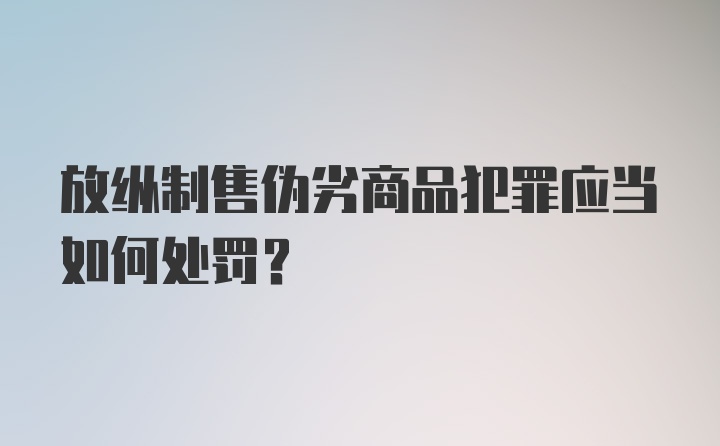 放纵制售伪劣商品犯罪应当如何处罚？