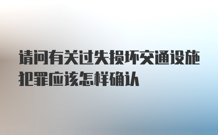 请问有关过失损坏交通设施犯罪应该怎样确认