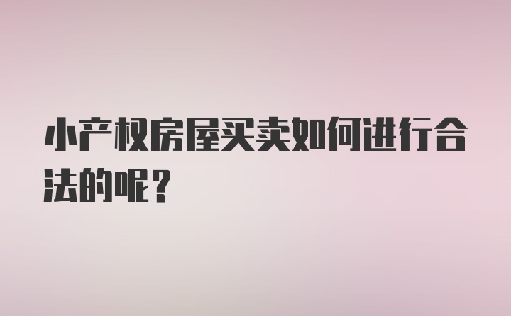 小产权房屋买卖如何进行合法的呢？