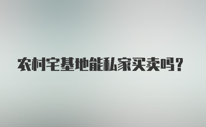 农村宅基地能私家买卖吗？