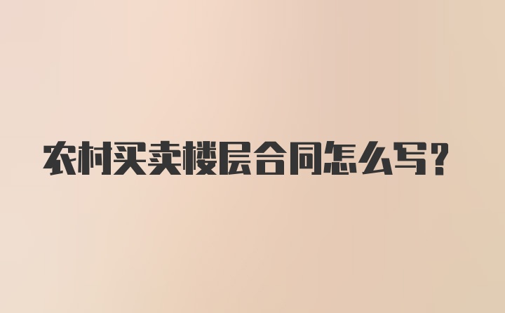 农村买卖楼层合同怎么写？