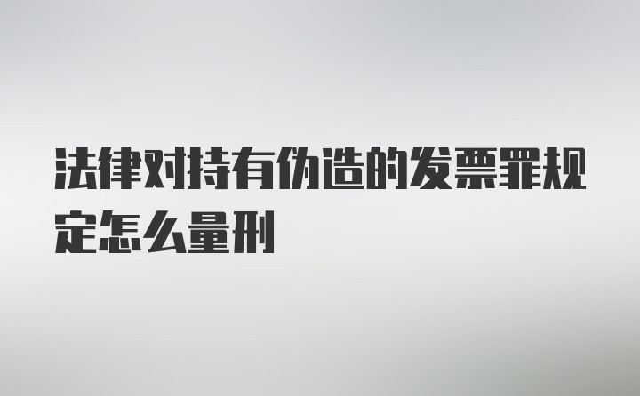 法律对持有伪造的发票罪规定怎么量刑