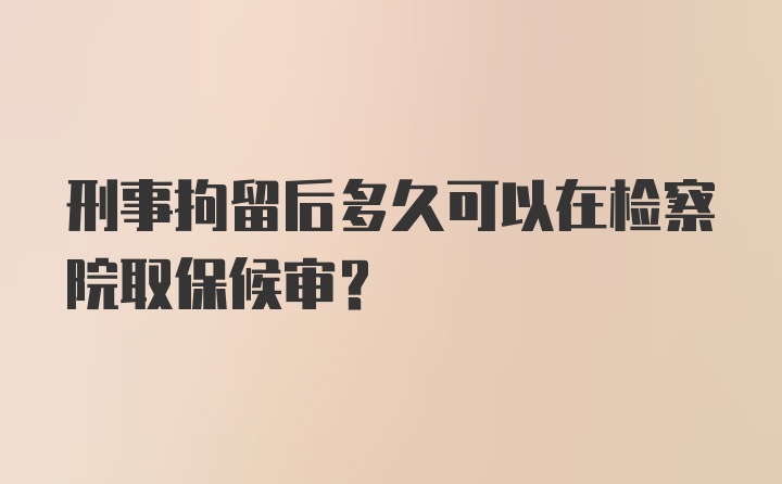 刑事拘留后多久可以在检察院取保候审？