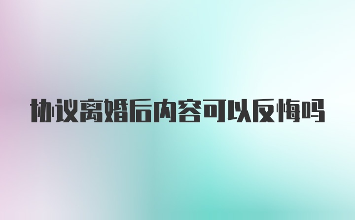 协议离婚后内容可以反悔吗