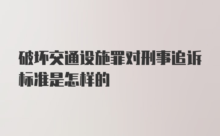 破坏交通设施罪对刑事追诉标准是怎样的