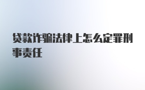 贷款诈骗法律上怎么定罪刑事责任