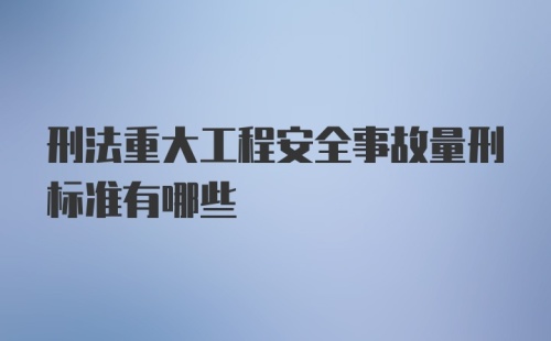 刑法重大工程安全事故量刑标准有哪些