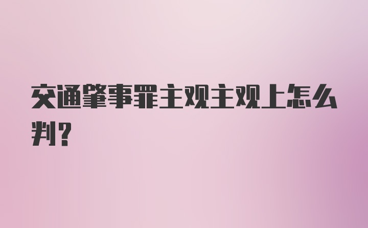 交通肇事罪主观主观上怎么判？