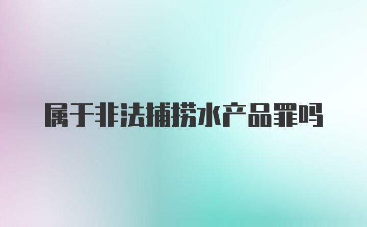 属于非法捕捞水产品罪吗