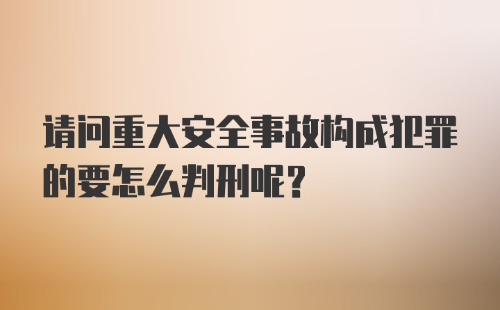 请问重大安全事故构成犯罪的要怎么判刑呢?