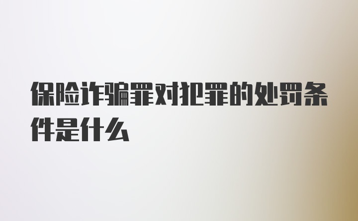 保险诈骗罪对犯罪的处罚条件是什么