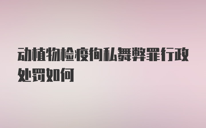 动植物检疫徇私舞弊罪行政处罚如何