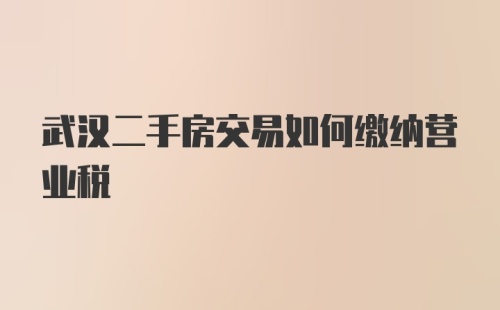 武汉二手房交易如何缴纳营业税