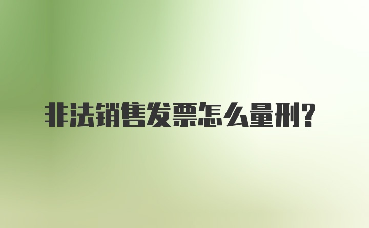 非法销售发票怎么量刑？