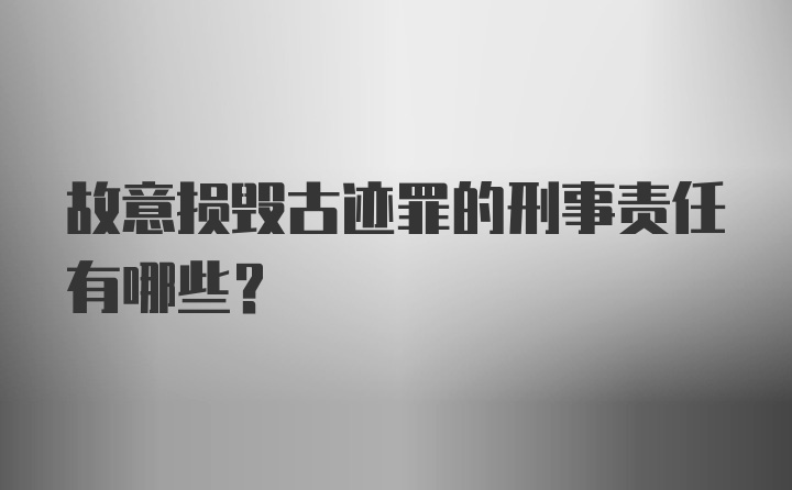 故意损毁古迹罪的刑事责任有哪些？