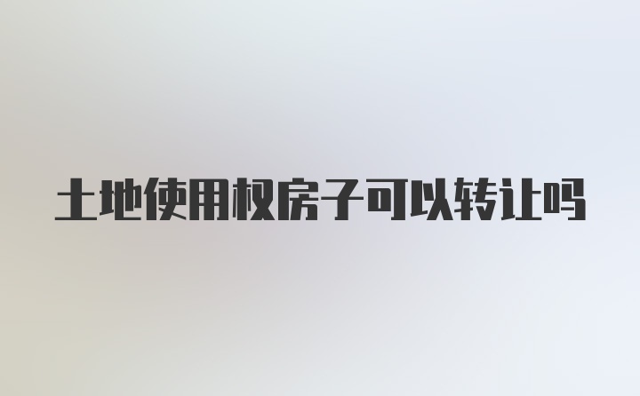 土地使用权房子可以转让吗