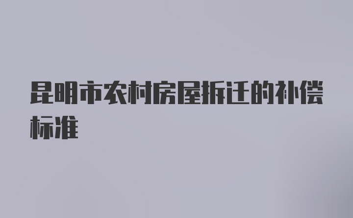 昆明市农村房屋拆迁的补偿标准