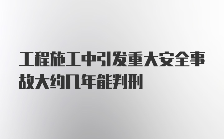 工程施工中引发重大安全事故大约几年能判刑