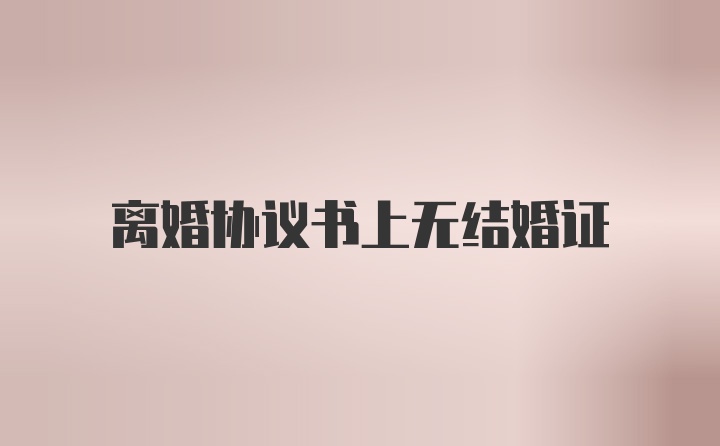 离婚协议书上无结婚证