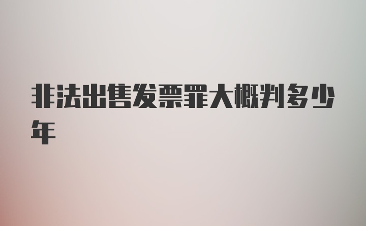 非法出售发票罪大概判多少年