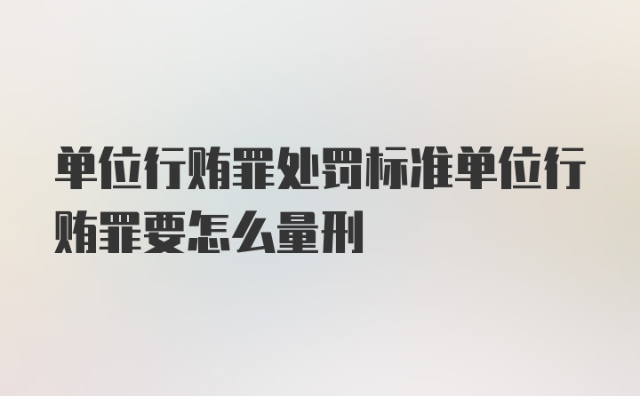 单位行贿罪处罚标准单位行贿罪要怎么量刑