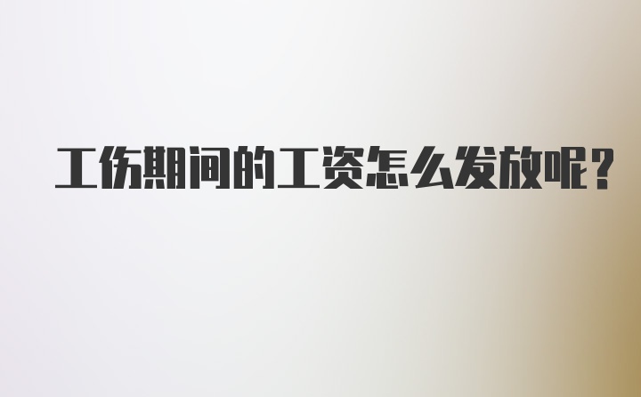 工伤期间的工资怎么发放呢？