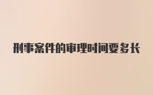 刑事案件的审理时间要多长