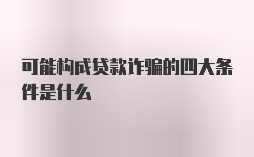 可能构成贷款诈骗的四大条件是什么