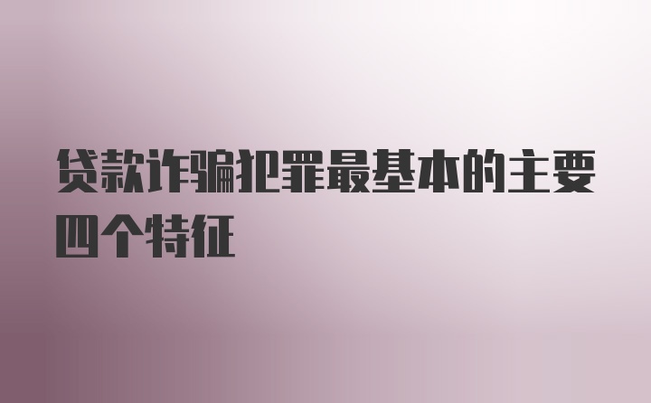 贷款诈骗犯罪最基本的主要四个特征