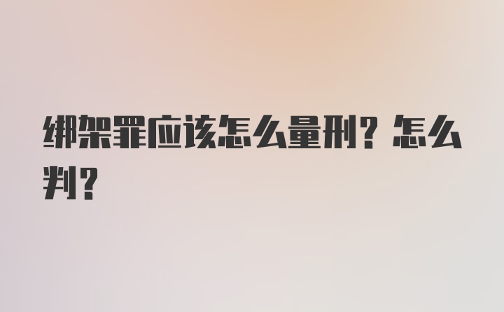 绑架罪应该怎么量刑？怎么判？