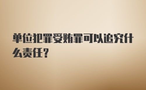 单位犯罪受贿罪可以追究什么责任？