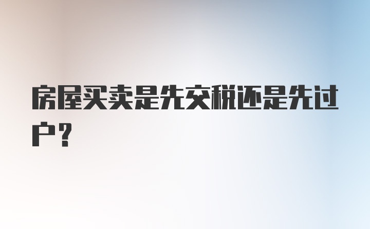 房屋买卖是先交税还是先过户？