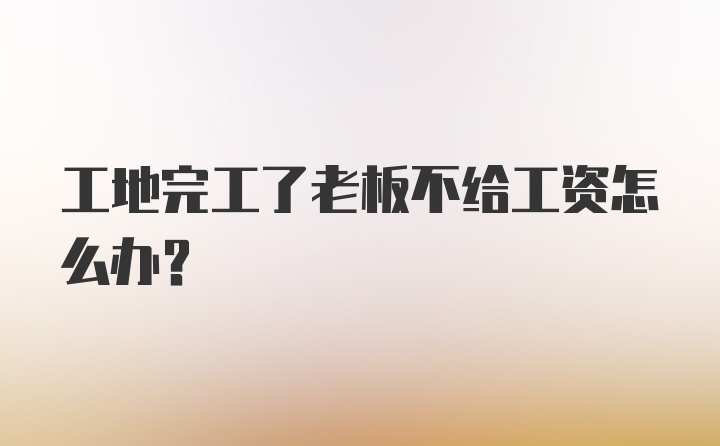 工地完工了老板不给工资怎么办？