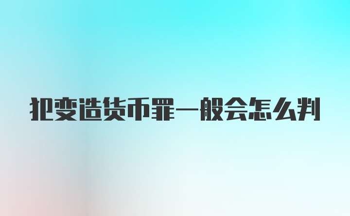 犯变造货币罪一般会怎么判