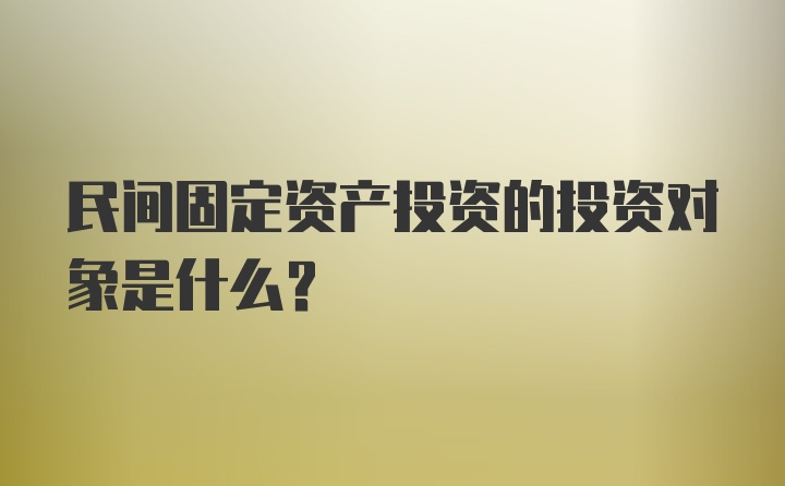 民间固定资产投资的投资对象是什么？