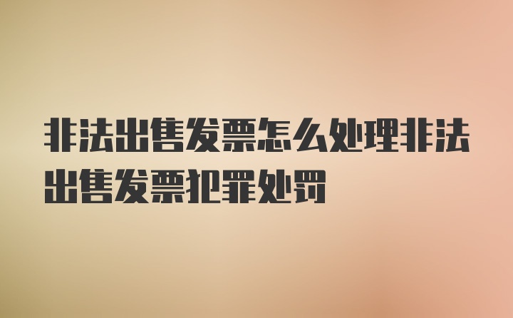 非法出售发票怎么处理非法出售发票犯罪处罚