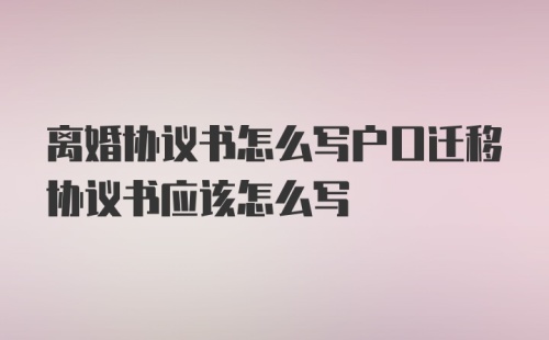 离婚协议书怎么写户口迁移协议书应该怎么写