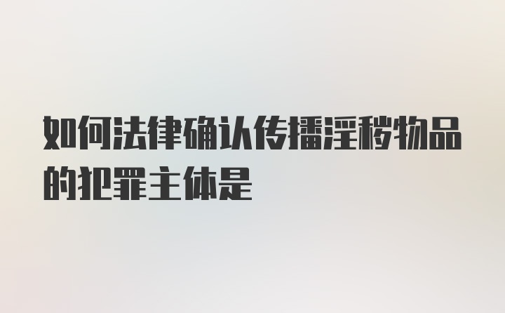 如何法律确认传播淫秽物品的犯罪主体是