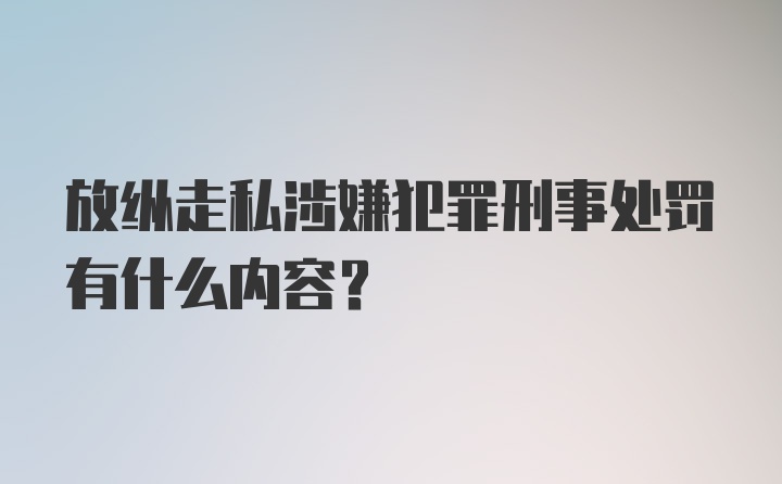 放纵走私涉嫌犯罪刑事处罚有什么内容？