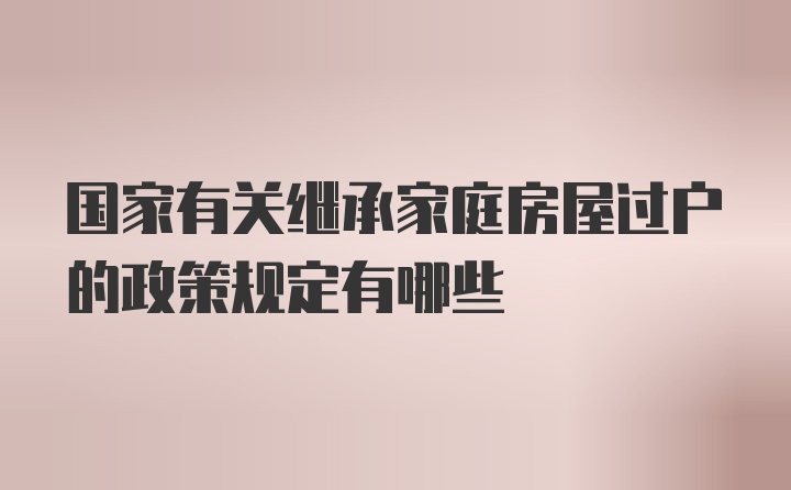 国家有关继承家庭房屋过户的政策规定有哪些