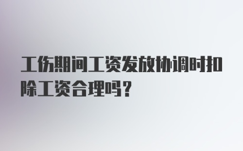 工伤期间工资发放协调时扣除工资合理吗？