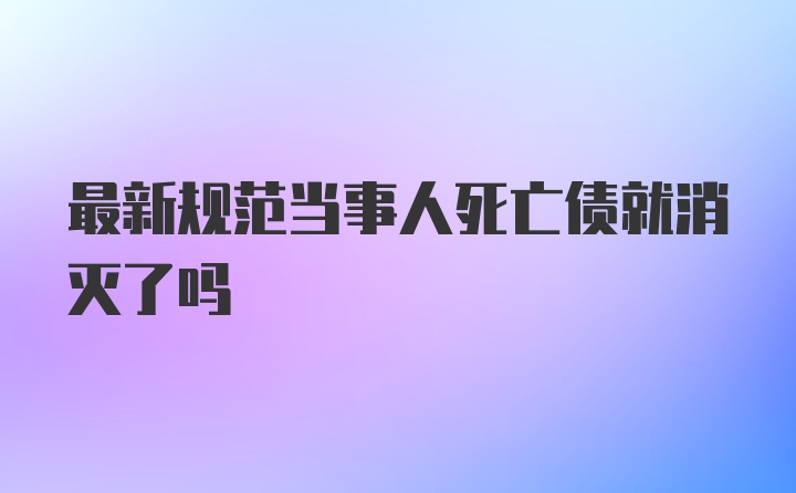 最新规范当事人死亡债就消灭了吗