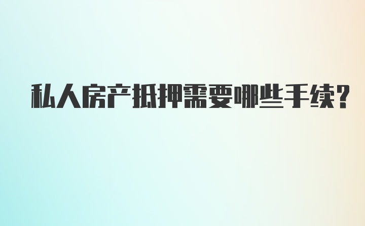 私人房产抵押需要哪些手续？