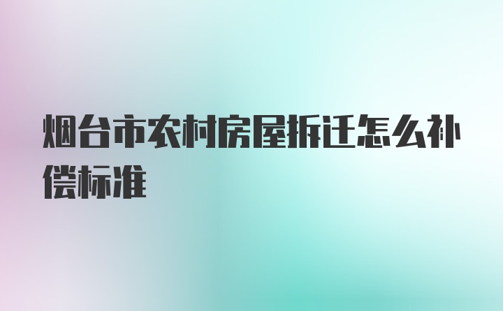 烟台市农村房屋拆迁怎么补偿标准