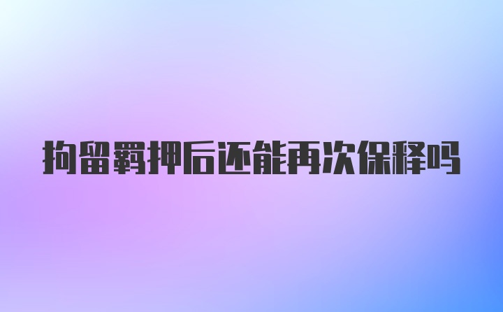 拘留羁押后还能再次保释吗